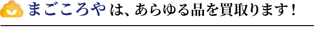 まごころやは、あらゆる品を買取ります